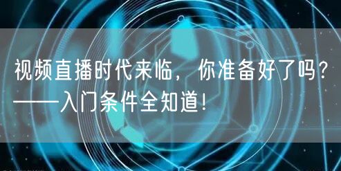 视频直播时代来临，你准备好了吗？——入门条件全知道！