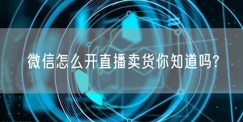 微信怎么开直播卖货你知道吗?
